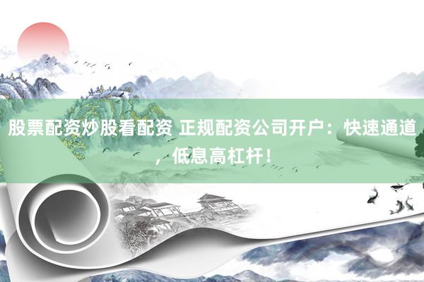 股票配资炒股看配资 正规配资公司开户：快速通道，低息高杠杆！