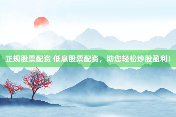 正规股票配资 低息股票配资，助您轻松炒股盈利！