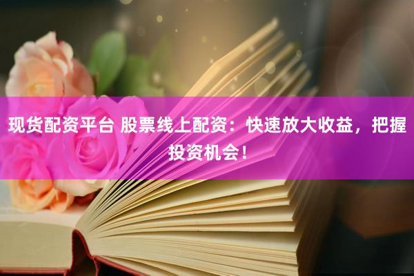现货配资平台 股票线上配资：快速放大收益，把握投资机会！