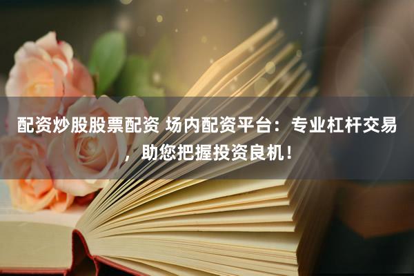 配资炒股股票配资 场内配资平台：专业杠杆交易，助您把握投资良机！