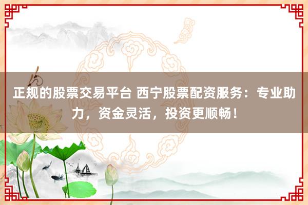 正规的股票交易平台 西宁股票配资服务：专业助力，资金灵活，投资更顺畅！