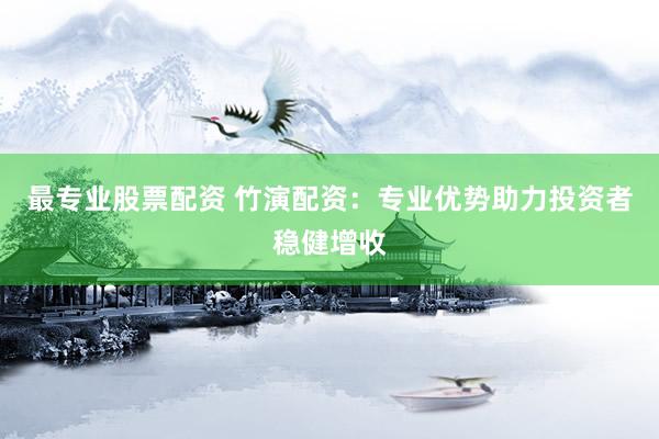 最专业股票配资 竹演配资：专业优势助力投资者稳健增收