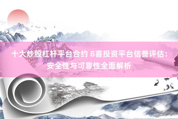 十大炒股杠杆平台合约 8喜投资平台信誉评估：安全性与可靠性全面解析