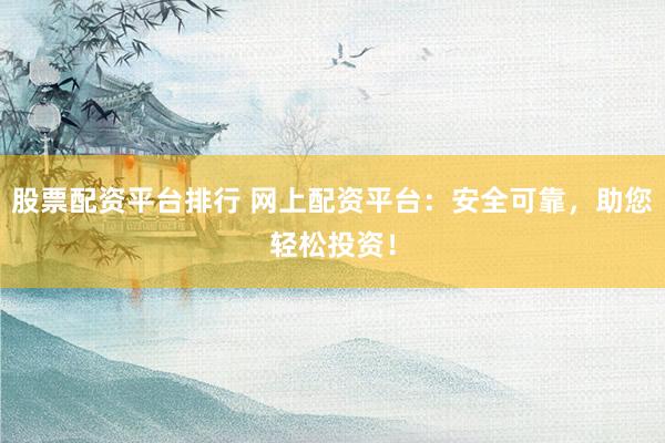 股票配资平台排行 网上配资平台：安全可靠，助您轻松投资！