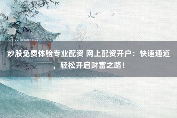 炒股免费体验专业配资 网上配资开户：快速通道，轻松开启财富之路！
