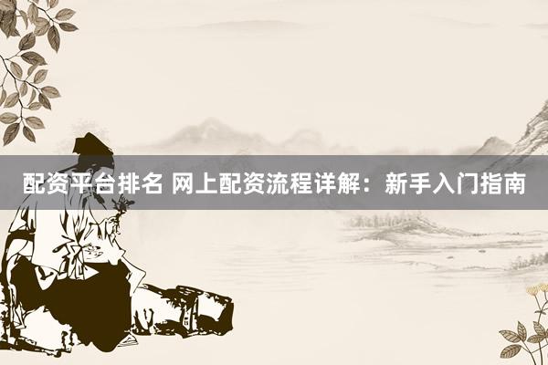 配资平台排名 网上配资流程详解：新手入门指南