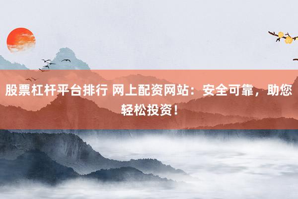 股票杠杆平台排行 网上配资网站：安全可靠，助您轻松投资！