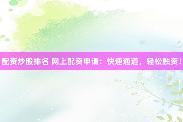 配资炒股排名 网上配资申请：快速通道，轻松融资！