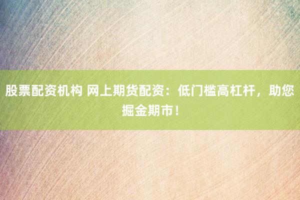 股票配资机构 网上期货配资：低门槛高杠杆，助您掘金期市！