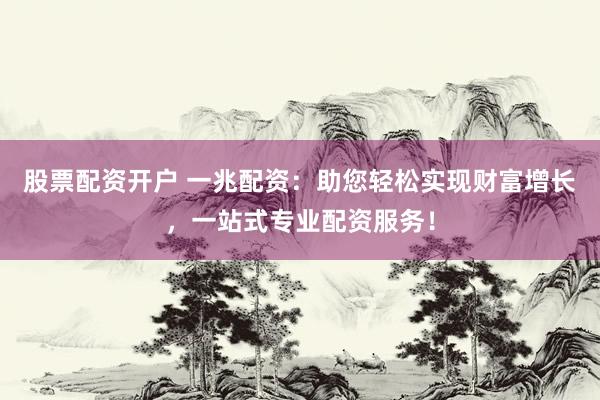 股票配资开户 一兆配资：助您轻松实现财富增长，一站式专业配资服务！