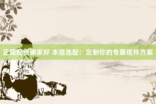 正规配资哪家好 本信选配：定制你的专属信件方案