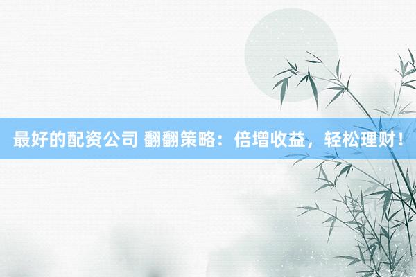最好的配资公司 翻翻策略：倍增收益，轻松理财！