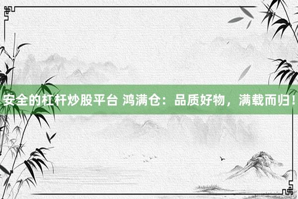 安全的杠杆炒股平台 鸿满仓：品质好物，满载而归！
