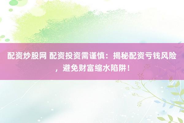 配资炒股网 配资投资需谨慎：揭秘配资亏钱风险，避免财富缩水陷阱！
