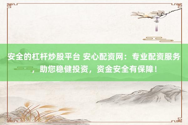 安全的杠杆炒股平台 安心配资网：专业配资服务，助您稳健投资，资金安全有保障！