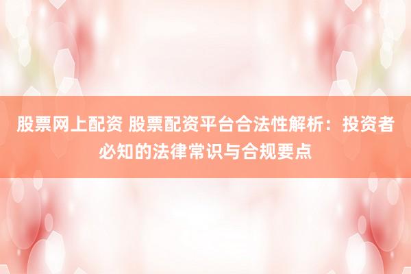 股票网上配资 股票配资平台合法性解析：投资者必知的法律常识与合规要点