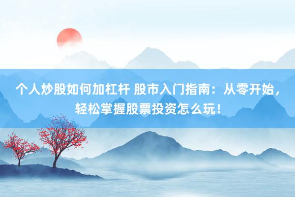 个人炒股如何加杠杆 股市入门指南：从零开始，轻松掌握股票投资怎么玩！