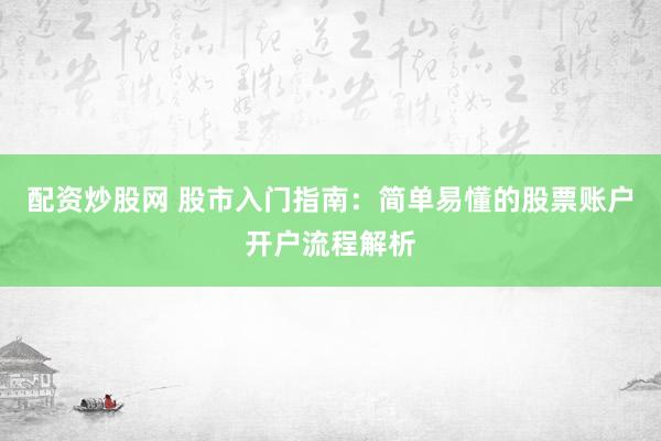 配资炒股网 股市入门指南：简单易懂的股票账户开户流程解析