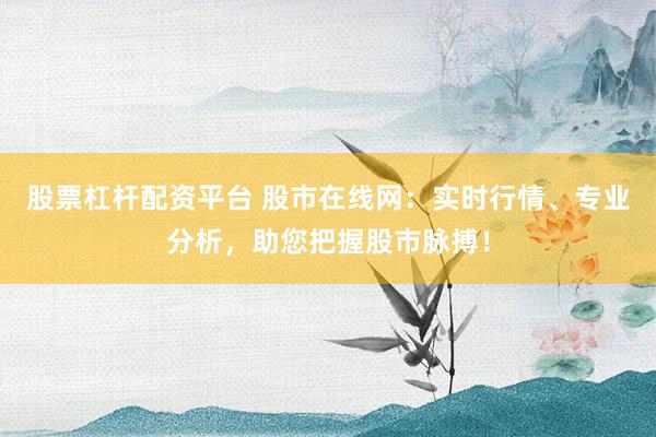 股票杠杆配资平台 股市在线网：实时行情、专业分析，助您把握股市脉搏！