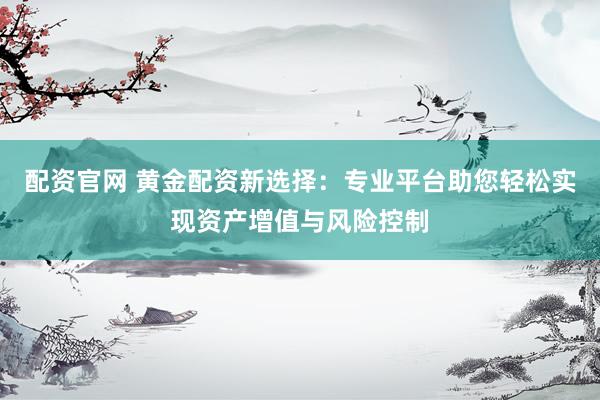 配资官网 黄金配资新选择：专业平台助您轻松实现资产增值与风险控制