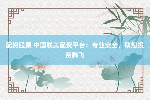 配资股票 中国联美配资平台：专业安全，助您投资腾飞
