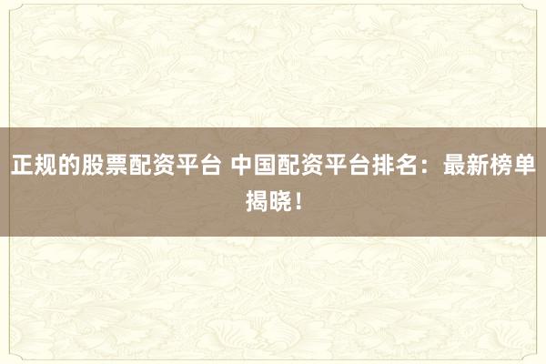正规的股票配资平台 中国配资平台排名：最新榜单揭晓！