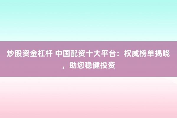 炒股资金杠杆 中国配资十大平台：权威榜单揭晓，助您稳健投资