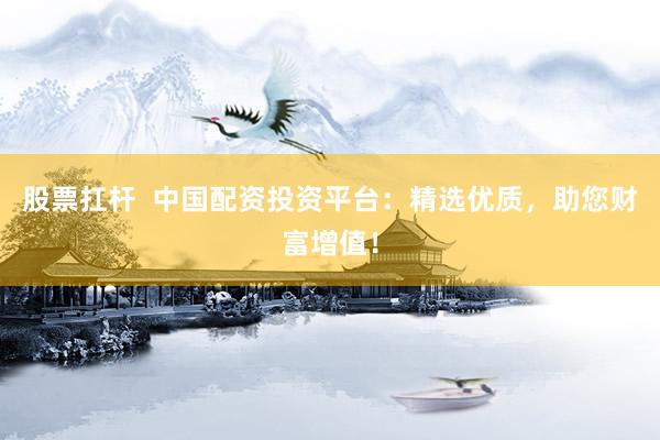 股票扛杆  中国配资投资平台：精选优质，助您财富增值！