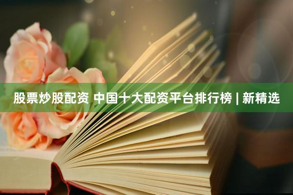 股票炒股配资 中国十大配资平台排行榜 | 新精选