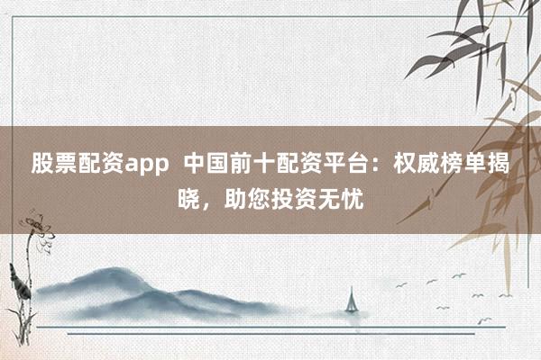 股票配资app  中国前十配资平台：权威榜单揭晓，助您投资无忧