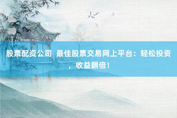 股票配资公司  最佳股票交易网上平台：轻松投资，收益翻倍！