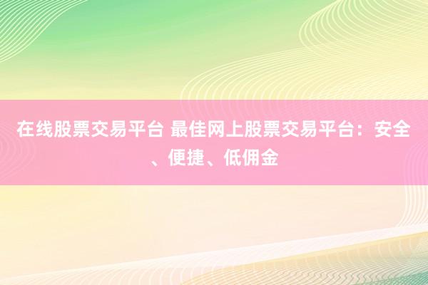 在线股票交易平台 最佳网上股票交易平台：安全、便捷、低佣金