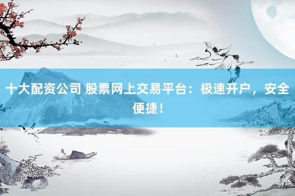 十大配资公司 股票网上交易平台：极速开户，安全便捷！