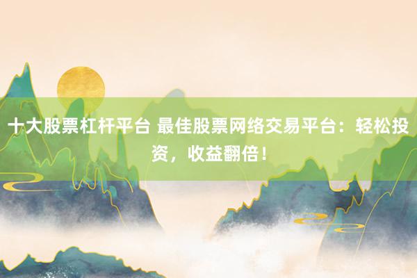 十大股票杠杆平台 最佳股票网络交易平台：轻松投资，收益翻倍！