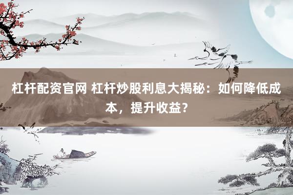 杠杆配资官网 杠杆炒股利息大揭秘：如何降低成本，提升收益？