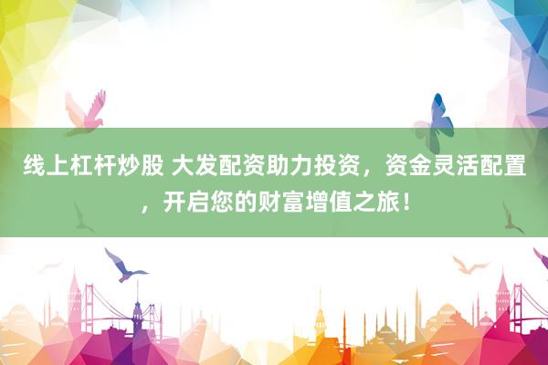 线上杠杆炒股 大发配资助力投资，资金灵活配置，开启您的财富增值之旅！