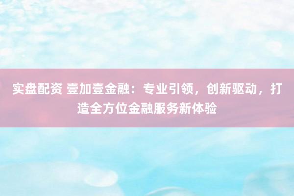 实盘配资 壹加壹金融：专业引领，创新驱动，打造全方位金融服务新体验