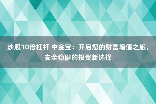 炒股10倍杠杆 中金宝：开启您的财富增值之旅，安全稳健的投资新选择