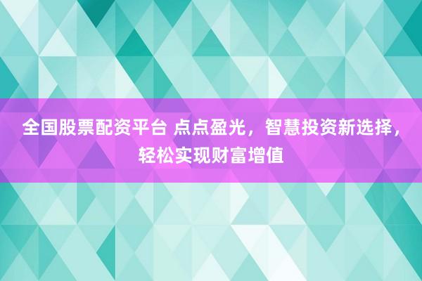 全国股票配资平台 点点盈光，智慧投资新选择，轻松实现财富增值