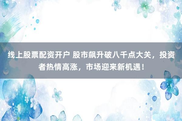 线上股票配资开户 股市飙升破八千点大关，投资者热情高涨，市场迎来新机遇！