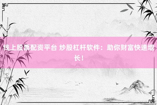 线上股票配资平台 炒股杠杆软件：助你财富快速增长！