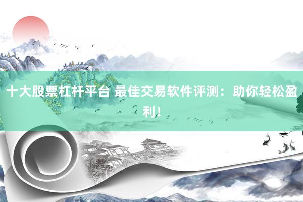 十大股票杠杆平台 最佳交易软件评测：助你轻松盈利！