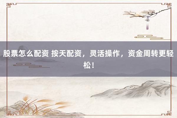 股票怎么配资 按天配资，灵活操作，资金周转更轻松！