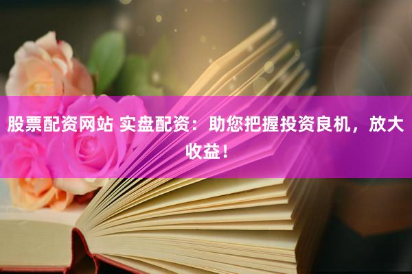 股票配资网站 实盘配资：助您把握投资良机，放大收益！