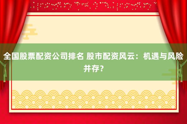 全国股票配资公司排名 股市配资风云：机遇与风险并存？