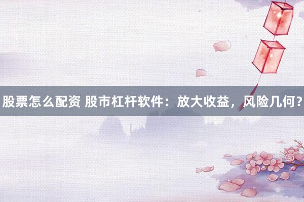 股票怎么配资 股市杠杆软件：放大收益，风险几何？
