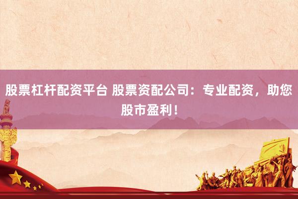 股票杠杆配资平台 股票资配公司：专业配资，助您股市盈利！