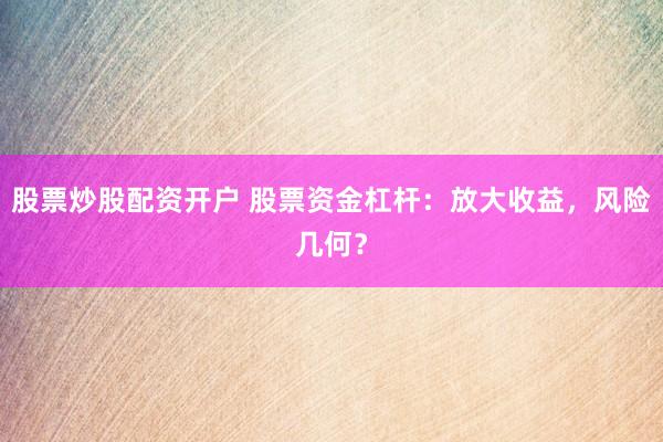 股票炒股配资开户 股票资金杠杆：放大收益，风险几何？