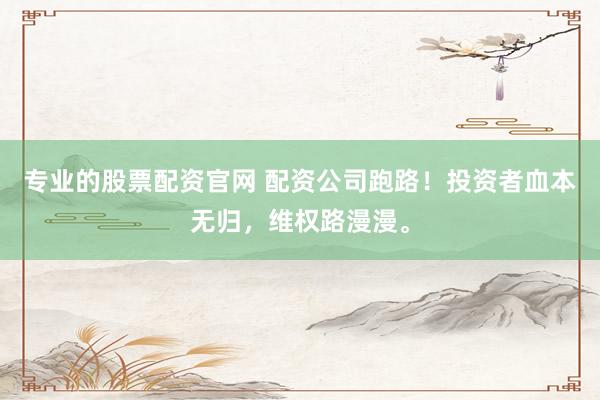 专业的股票配资官网 配资公司跑路！投资者血本无归，维权路漫漫。