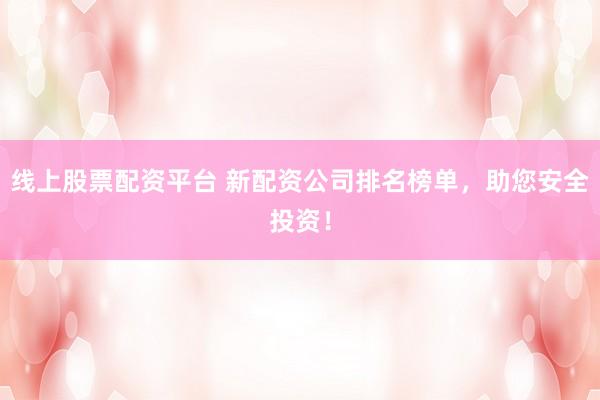 线上股票配资平台 新配资公司排名榜单，助您安全投资！